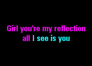 Girl you're my reflection

all I see is you