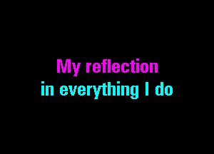 My reflection

in everything I do