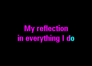 My reflection

in everything I do