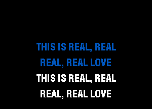 THIS IS REAL, REAL

REAL, REAL LOVE
THIS IS REAL, REAL
REAL, REAL LOVE