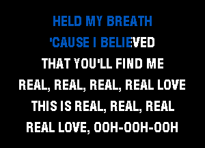 HELD MY BREATH
'CAUSE I BELIEVED
THAT YOU'LL FIND ME
REAL, REAL, REAL, RERL LOVE
THIS IS REAL, REAL, RERL
RERL LOVE, OOH-OOH-OOH