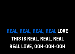 REAL, REAL, REAL, RERL LOVE
THIS IS REAL, REAL, RERL
RERL LOVE, OOH-OOH-OOH