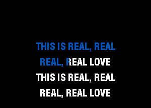 THIS IS REAL, REAL

REAL, REAL LOVE
THIS IS REAL, REAL
REAL, REAL LOVE