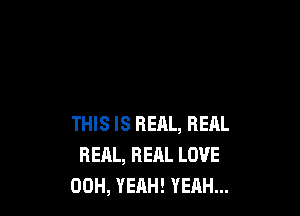 THIS IS REAL, REAL
REAL, REAL LOVE
00H, YEAH! YEAH...