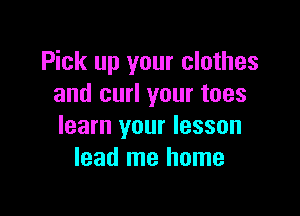 Pick up your clothes
and curl your toes

learn your lesson
lead me home