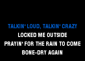 TALKIH' LOUD, TALKIH' CRAZY
LOCKED ME OUTSIDE
PRAYIH' FOR THE RAIN TO COME
BOHE-DRY AGAIN