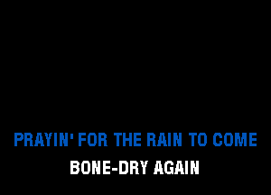 PBAYIH' FOR THE RAIN TO COME
BONE-DRY AGAIN