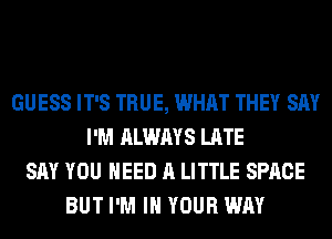 GUESS IT'S TRUE, WHAT THEY SAY
I'M ALWAYS LATE
SAY YOU NEED A LITTLE SPACE
BUT I'M IN YOUR WAY