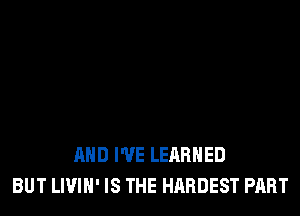 AND I'VE LEARNED
BUT LIVIH' IS THE HARDEST PART