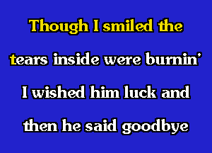 Though I smiled the

tears inside were bumin'
I wished him luck and

then he said goodbye