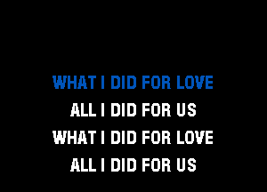 WHATI DID FOR LOVE

RLLI DID FOR US
WHAT I DID FOR LOVE
ALLI DID FOR US