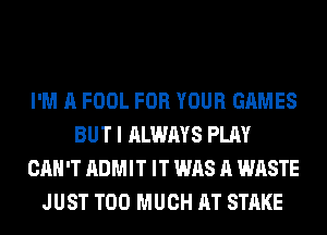 I'M A FOOL FOR YOUR GAMES
BUT I ALWAYS PLAY
CAN'T ADMIT IT WAS A WASTE
JUST TOO MUCH AT STAKE