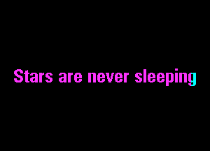 Stars are never sleeping