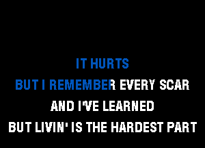 IT HURTS
BUT I REMEMBER EVERY SCAR
AND I'VE LEARNED
BUT LIVIH' IS THE HARDEST PART