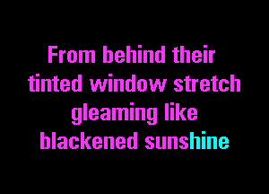 From behind their
tinted window stretch

gleaming like
blackened sunshine