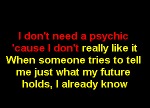 I don't need a psychic
'cause I don't really like it
When someone tries to tell
me just what my future
holds, I already know