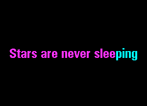 Stars are never sleeping