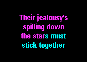 Their iealousy's
spilling down

the stars must
stick together