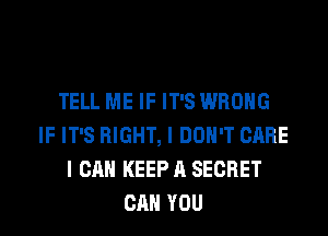 TELL ME IF IT'S WRONG
IF IT'S RIGHT, I DON'T CARE
I CAN KEEP A SECRET
CAN YOU