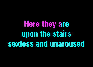 Here they are

upon the stairs
sexless and unaroused
