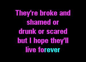 They're broke and
shamed or

drunk or scared
but I hope they'll
live forever