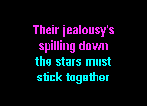 Their iealousy's
spilling down

the stars must
stick together