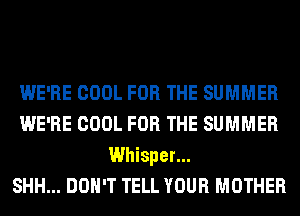 WE'RE COOL FOR THE SUMMER
WE'RE COOL FOR THE SUMMER

Whisper...
SHH... DON'T TELL YOUR MOTHER