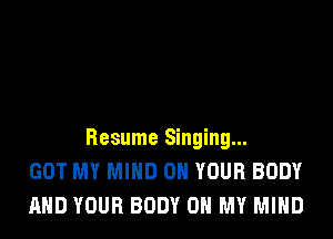 Resume Singing...
GOT MY MIND ON YOUR BODY
AND YOUR BODY OH MY MIND