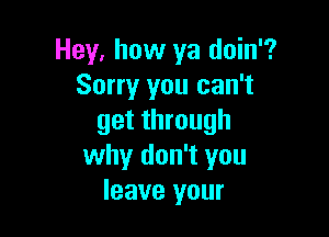 Hey, how ya doin'?
Sorry you can't

get through
why don't you
leave your