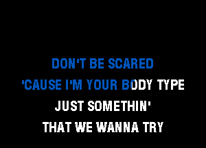 DON'T BE SCARED
'CAUSE I'M YOUR BODY TYPE
JUST SDMETHIN'

THAT WE WANNA TRY l