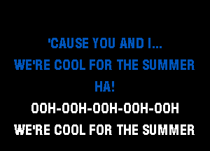 'CAUSE YOU AND I...
WE'RE COOL FOR THE SUMMER
HA!
OOH-OOH-OOH-OOH-OOH
WE'RE COOL FOR THE SUMMER