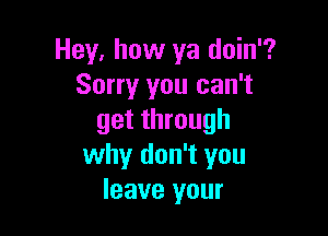 Hey, how ya doin'?
Sorry you can't

get through
why don't you
leave your