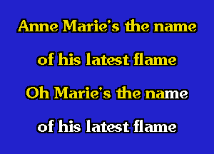 Anne Marie's the name

of his latest flame
0h Marie's the name

of his latest flame