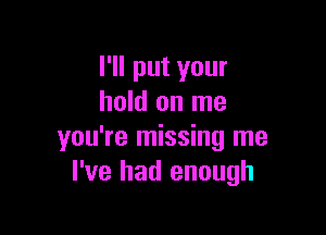 I'll put your
hold on me

you're missing me
I've had enough