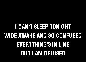 I CAN'T SLEEP TONIGHT
WIDE AWAKE AND SO CONFUSED
EVERYTHIHG'S IH LIHE
BUT I AM BRUISED