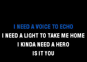 I NEED A VOICE T0 ECHO
I NEED A LIGHT TO TAKE ME HOME
I I(IIIDA NEED A HERO
IS IT YOU