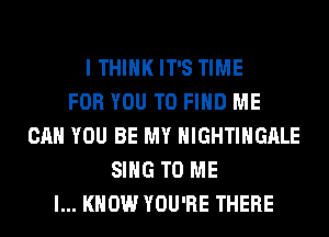 I THINK IT'S TIME
FOR YOU TO FIND ME
CAN YOU BE MY HIGHTIHGALE
SING TO ME
I... KNOW YOU'RE THERE