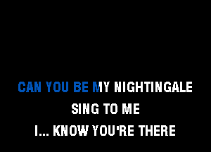 CAN YOU BE MY HIGHTIHGALE
SING TO ME
I... KNOW YOU'RE THERE