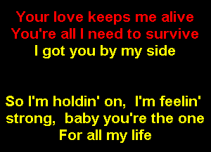 Your love keeps me alive
You're all I need to survive
I got you by my side

So I'm holdin' on, I'm feelin'
strong, baby you're the one
For all my life