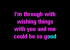 I'm through with
wishing things

with you and me
could be so good