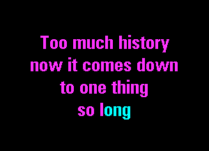 Too much history
new it comes down

to one thing
solong