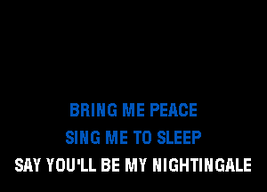 BRING ME PEACE
SING ME TO SLEEP
SAY YOU'LL BE MY NIGHTIHGALE
