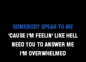 SOMEBODY SPEAK TO ME
'CAUSE I'M FEELIH' LIKE HELL
NEED YOU TO ANSWER ME
I'M OVERWHELMED