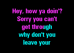 Hey, how ya doin'?
Sorry you can't

get through
why don't you
leave your