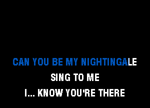 CAN YOU BE MY HIGHTIHGALE
SING TO ME
I... KNOW YOU'RE THERE