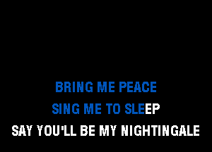 BRING ME PEACE
SING ME TO SLEEP
SAY YOU'LL BE MY NIGHTIHGALE