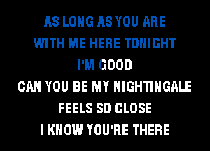 AS LONG AS YOU ARE
WITH ME HERE TONIGHT
I'M GOOD
CAN YOU BE MY HIGHTIHGALE
FEELS SO CLOSE
I KNOW YOU'RE THERE