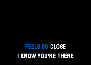 FEELS SO CLOSE
I KNOW YOU'RE THERE