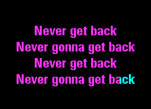 Never get back
Never gonna get back

Never get back
Never gonna get back
