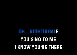 0H... HIGHTINGALE
YOU SING TO ME
I KNOW YOU'RE THERE